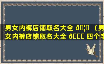 男女内裤店铺取名大全 🦈 （男女内裤店铺取名大全 🐘 四个字）